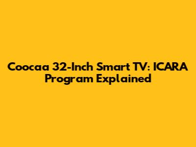 Coocaa 32-Inch Smart TV: ICARA Program Explained