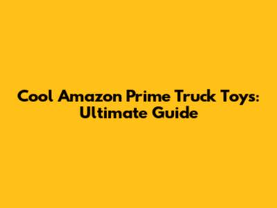 Cool Amazon Prime Truck Toys: Ultimate Guide