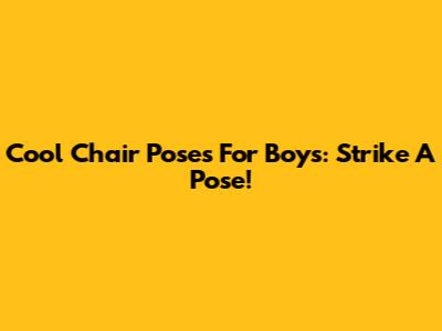 Cool Chair Poses For Boys: Strike A Pose!