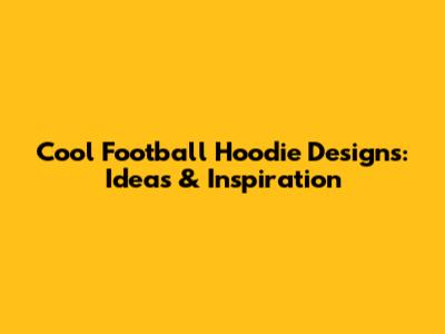 Cool Football Hoodie Designs: Ideas & Inspiration