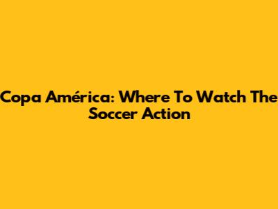 Copa América: Where To Watch The Soccer Action