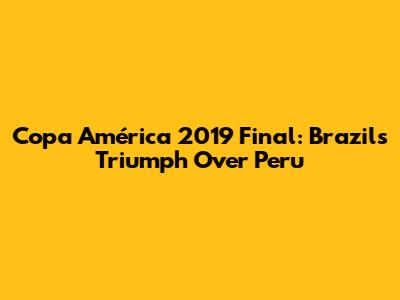 Copa América 2019 Final: Brazil's Triumph Over Peru