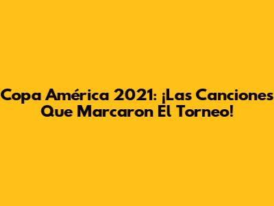 Copa América 2021: ¡Las Canciones Que Marcaron El Torneo!