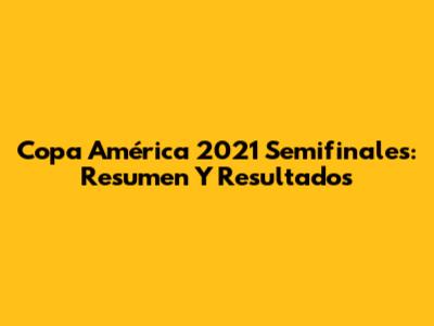 Copa América 2021 Semifinales: Resumen Y Resultados