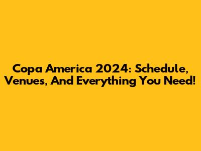 Copa America 2024: Schedule, Venues, And Everything You Need!