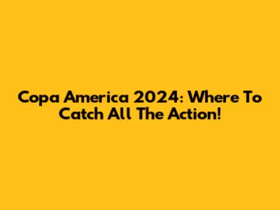 Copa America 2024: Where To Catch All The Action!