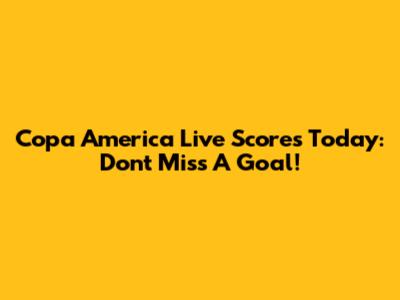 Copa America Live Scores Today: Don't Miss A Goal!