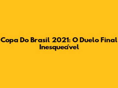 Copa Do Brasil 2021: O Duelo Final Inesquecível
