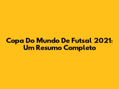 Copa Do Mundo De Futsal 2021: Um Resumo Completo