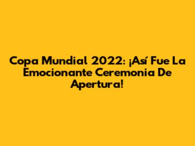 Copa Mundial 2022: ¡Así Fue La Emocionante Ceremonia De Apertura!