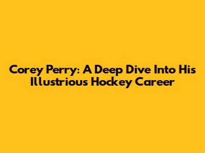 Corey Perry: A Deep Dive Into His Illustrious Hockey Career