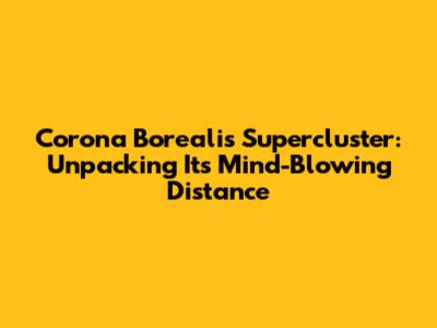 Corona Borealis Supercluster: Unpacking Its Mind-Blowing Distance