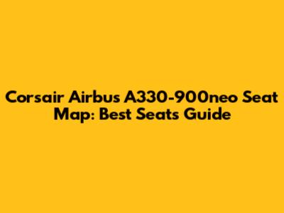Corsair Airbus A330-900neo Seat Map: Best Seats Guide