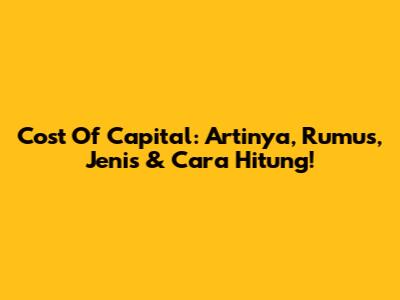Cost Of Capital: Artinya, Rumus, Jenis & Cara Hitung!