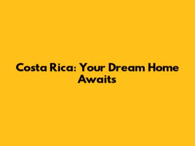 Costa Rica: Your Dream Home Awaits
