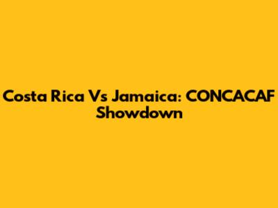 Costa Rica Vs Jamaica: CONCACAF Showdown