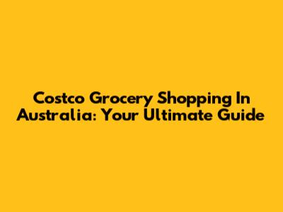 Costco Grocery Shopping In Australia: Your Ultimate Guide