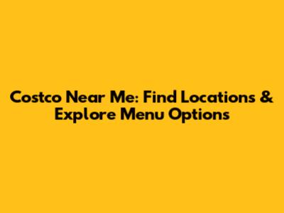 Costco Near Me: Find Locations & Explore Menu Options