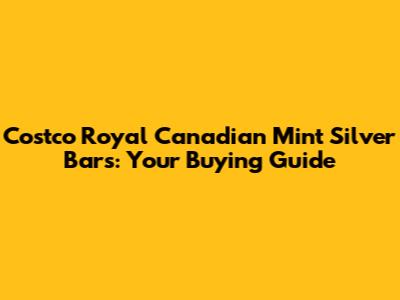 Costco Royal Canadian Mint Silver Bars: Your Buying Guide
