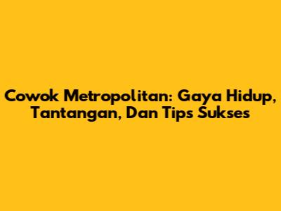 Cowok Metropolitan: Gaya Hidup, Tantangan, Dan Tips Sukses