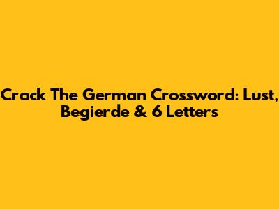 Crack The German Crossword: Lust, Begierde & 6 Letters