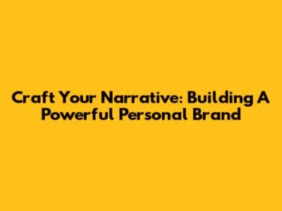 Craft Your Narrative: Building A Powerful Personal Brand