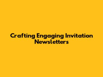 Crafting Engaging Invitation Newsletters