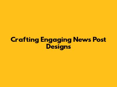 Crafting Engaging News Post Designs