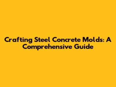 Crafting Steel Concrete Molds: A Comprehensive Guide
