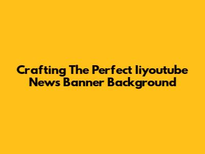 Crafting The Perfect Iiyoutube News Banner Background