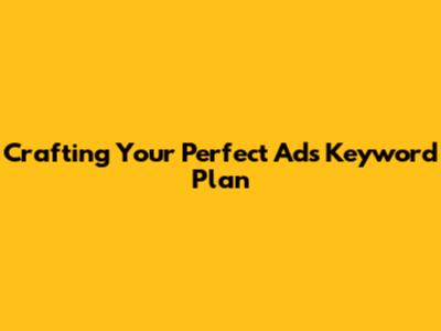 Crafting Your Perfect Ads Keyword Plan