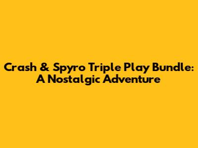 Crash & Spyro Triple Play Bundle: A Nostalgic Adventure