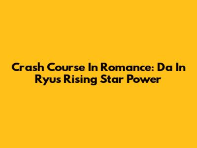 Crash Course In Romance: Da In Ryu's Rising Star Power