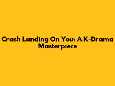 Crash Landing On You: A K-Drama Masterpiece