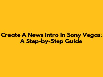 Create A News Intro In Sony Vegas: A Step-by-Step Guide