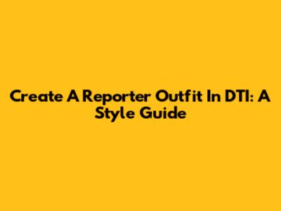 Create A Reporter Outfit In DTI: A Style Guide