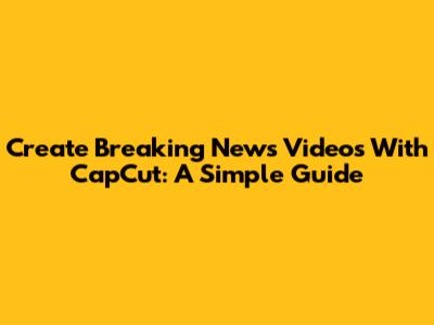 Create Breaking News Videos With CapCut: A Simple Guide