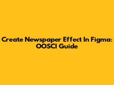 Create Newspaper Effect In Figma: OOSCI Guide