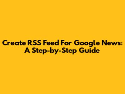 Create RSS Feed For Google News: A Step-by-Step Guide