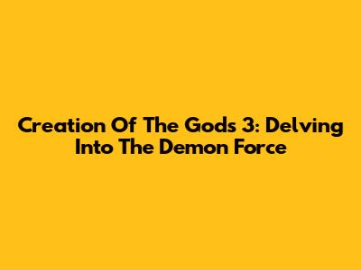Creation Of The Gods 3: Delving Into The Demon Force