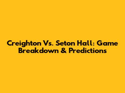 Creighton Vs. Seton Hall: Game Breakdown & Predictions