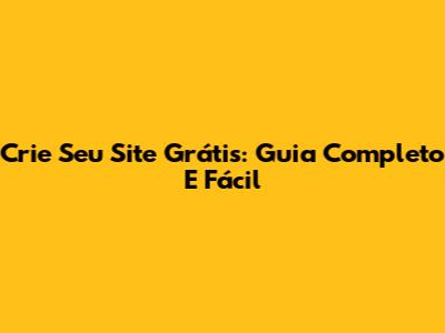 Crie Seu Site Grátis: Guia Completo E Fácil