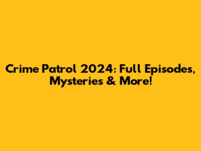 Crime Patrol 2024: Full Episodes, Mysteries & More!