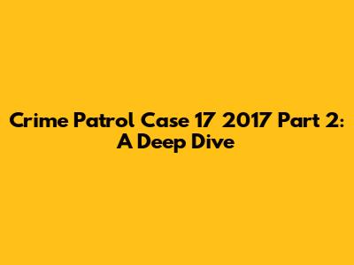 Crime Patrol Case 17 2017 Part 2: A Deep Dive