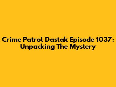 Crime Patrol Dastak Episode 1037: Unpacking The Mystery