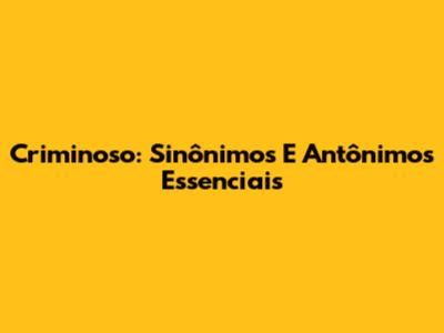 Criminoso: Sinônimos E Antônimos Essenciais