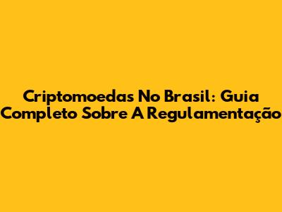 Criptomoedas No Brasil: Guia Completo Sobre A Regulamentação