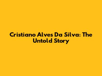 Cristiano Alves Da Silva: The Untold Story