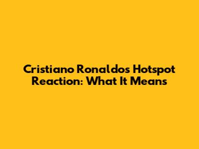 Cristiano Ronaldo's Hotspot Reaction: What It Means