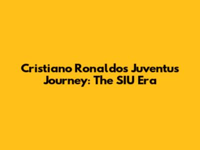 Cristiano Ronaldo's Juventus Journey: The SIU Era
